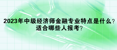 2023年中級經(jīng)濟師金融專業(yè)特點是什么？適合哪些人報考？