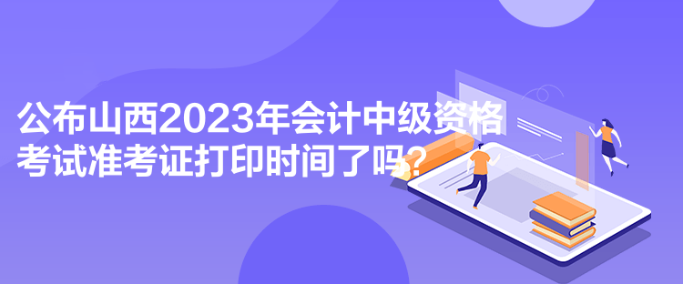 公布山西2023年會計中級資格考試準考證打印時間了嗎？