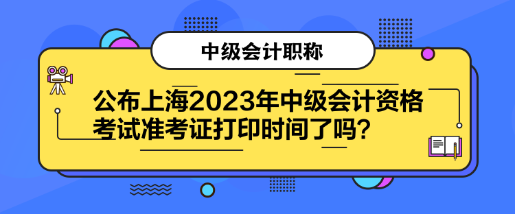 公布上海2023年中級會計資格考試準(zhǔn)考證打印時間了嗎？