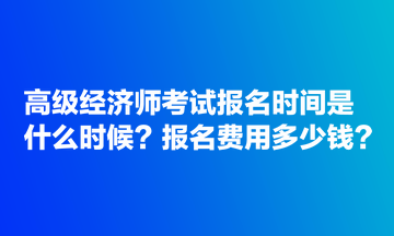 高級(jí)經(jīng)濟(jì)師考試報(bào)名時(shí)間是什么時(shí)候？報(bào)名費(fèi)用多少錢(qián)？