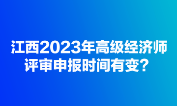 江西2023年高級經濟師評審申報時間有變？