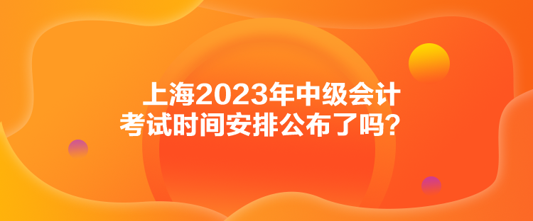 上海2023年中級(jí)會(huì)計(jì)考試時(shí)間安排公布了嗎？