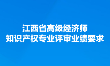 江西省高級經(jīng)濟師知識產(chǎn)權專業(yè)評審業(yè)績要求