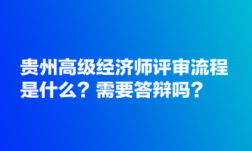 貴州高級經(jīng)濟(jì)師評審流程是什么？需要答辯嗎？