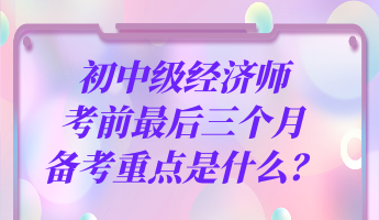 初中級經(jīng)濟師考前最后三個月 備考重點是什么？