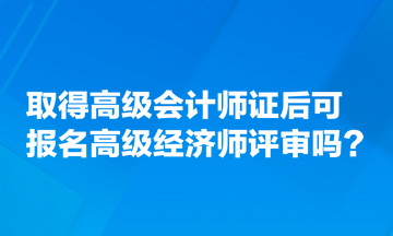 取得高級會計師證后可報名高級經(jīng)濟師評審嗎