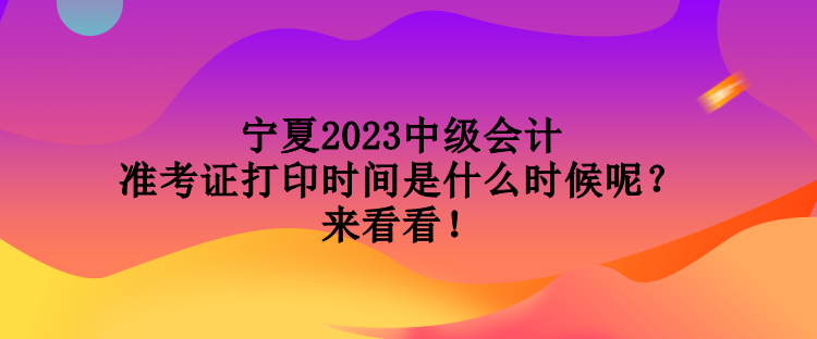 寧夏2023中級(jí)會(huì)計(jì)準(zhǔn)考證打印時(shí)間是什么時(shí)候呢？來(lái)看看！