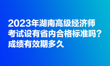 2023年湖南高級經濟師考試設有省內合格標準嗎？成績有效期多久