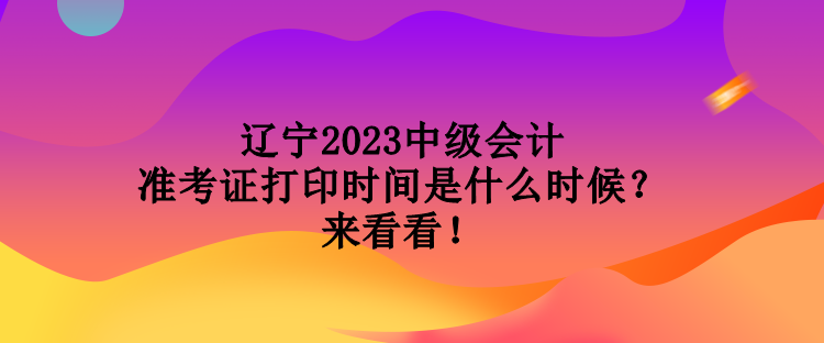 遼寧2023中級會計準(zhǔn)考證打印時間是什么時候？來看看！