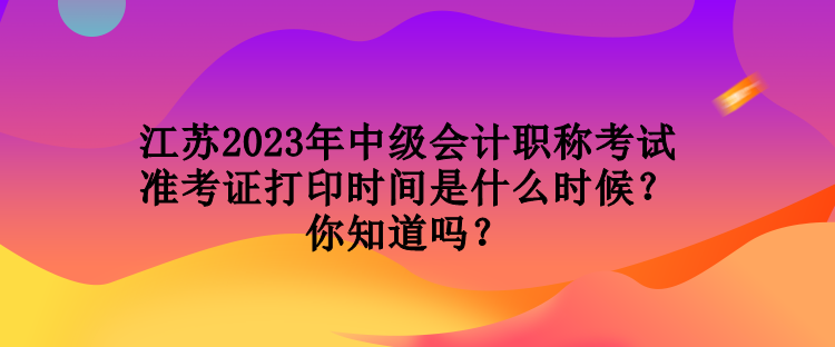 江蘇2023年中級(jí)會(huì)計(jì)職稱考試準(zhǔn)考證打印時(shí)間是什么時(shí)候？你知道嗎？