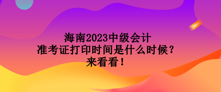 海南2023中級(jí)會(huì)計(jì)準(zhǔn)考證打印時(shí)間是什么時(shí)候？來看看！