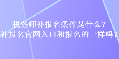 稅務(wù)師補(bǔ)報(bào)名條件是什么？補(bǔ)報(bào)名官網(wǎng)入口和報(bào)名的一樣嗎？