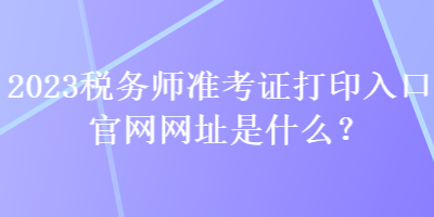 2023稅務(wù)師準(zhǔn)考證打印入口官網(wǎng)網(wǎng)址是什么？