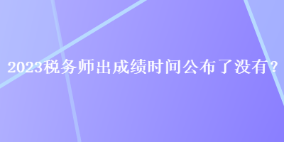 2023稅務師出成績時間公布了沒有？