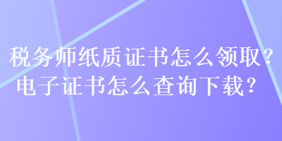 稅務(wù)師紙質(zhì)證書怎么領(lǐng)??？電子證書怎么查詢下載？