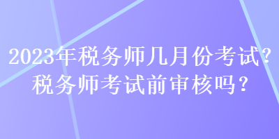 2023年稅務師幾月份考試？稅務師考試前審核嗎？