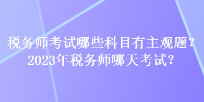 稅務(wù)師考試哪些科目有主觀題？2023年稅務(wù)師哪天考試？