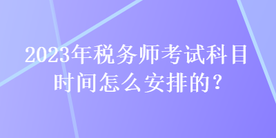 2023年稅務(wù)師考試科目時(shí)間怎么安排的？