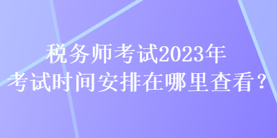 稅務(wù)師考試2023年考試時(shí)間安排在哪里查看？