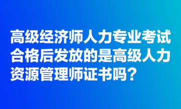 高級經濟師人力專業(yè)考試合格后發(fā)放的是高級人力資源管理師證書嗎