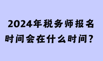 2024年稅務(wù)師報名時間會在什么時間？