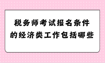 稅務(wù)師考試報(bào)名條件的經(jīng)濟(jì)類工作包括哪些？