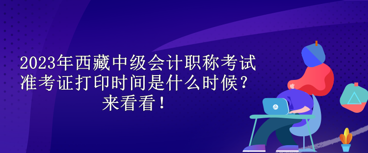 2023年西藏中級(jí)會(huì)計(jì)職稱考試準(zhǔn)考證打印時(shí)間是什么時(shí)候？來看看！