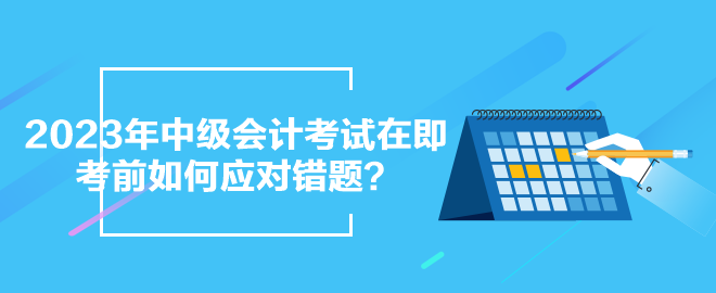 2023年中級會計考試在即 考前如何應(yīng)對錯題？