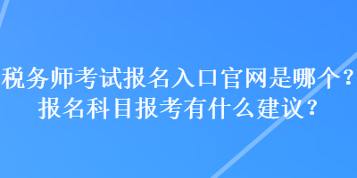 稅務(wù)師考試報(bào)名入口官網(wǎng)是哪個(gè)？報(bào)名科目報(bào)考有什么建議？