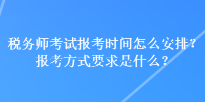 稅務(wù)師考試報(bào)考時(shí)間怎么安排？報(bào)考方式要求是什么？