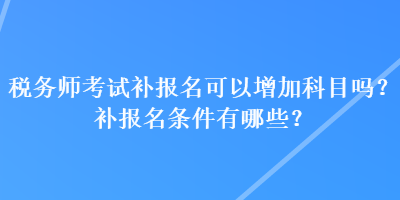 稅務(wù)師考試補(bǔ)報名可以增加科目嗎？補(bǔ)報名條件有哪些？