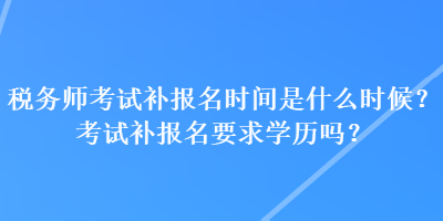 稅務師考試補報名時間是什么時候？考試補報名要求學歷嗎？