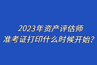 2023年資產(chǎn)評(píng)估師準(zhǔn)考證打印什么時(shí)候開(kāi)始？