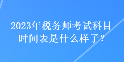 2023年稅務(wù)師考試科目時間表是什么樣子？