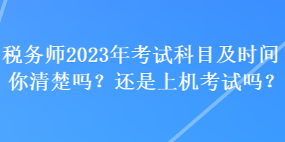 稅務(wù)師2023年考試科目及時(shí)間你清楚嗎？還是上機(jī)考試嗎？