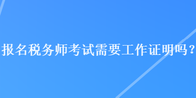 報(bào)名稅務(wù)師考試需要工作證明嗎？