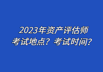 2023年資產(chǎn)評估師考試地點(diǎn)？考試時(shí)間？