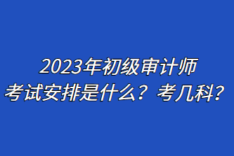 2023年初級(jí)審計(jì)師考試安排是什么？考幾科？