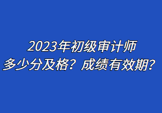 2023年初級審計師多少分及格？成績有效期？