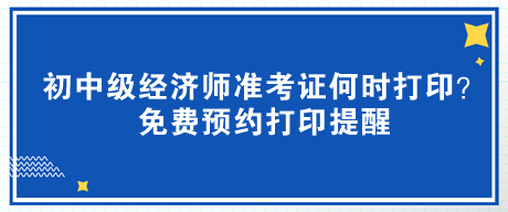 2023年初中級(jí)經(jīng)濟(jì)師準(zhǔn)考證何時(shí)打印？免費(fèi)預(yù)約打印提醒