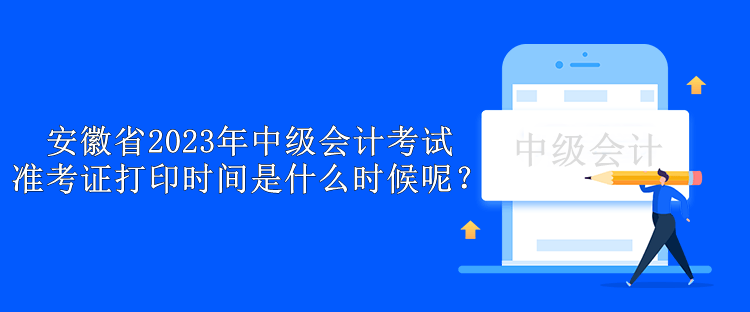 安徽省2023年中級會計考試準(zhǔn)考證打印時間是什么時候呢？