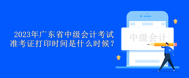 2023年廣東省中級會計考試準考證打印時間是什么時候？