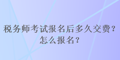 稅務(wù)師考試報(bào)名后多久交費(fèi)？怎么報(bào)名？