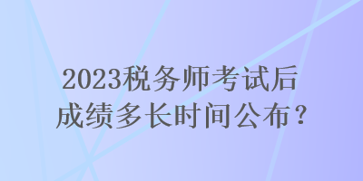 2023稅務(wù)師考試后成績(jī)多長(zhǎng)時(shí)間公布？