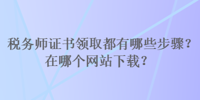 稅務師證書領取都有哪些步驟？在哪個網(wǎng)站下載？