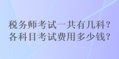 稅務(wù)師考試一共有幾科？各科目考試費用多少錢？