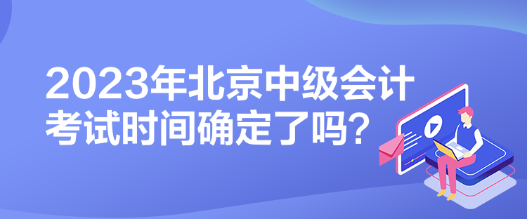 2023年北京中級會計(jì)考試時(shí)間確定了嗎？