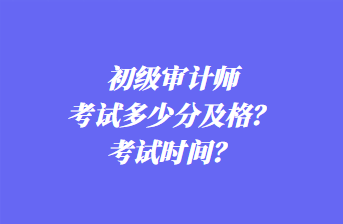 初級審計師考試多少分及格？考試時間？