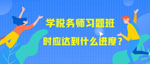 學(xué)習(xí)稅務(wù)師習(xí)題班時(shí)應(yīng)該達(dá)到什么進(jìn)度？附學(xué)習(xí)提醒！