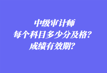 中級(jí)審計(jì)師每個(gè)科目多少分及格？成績(jī)有效期？